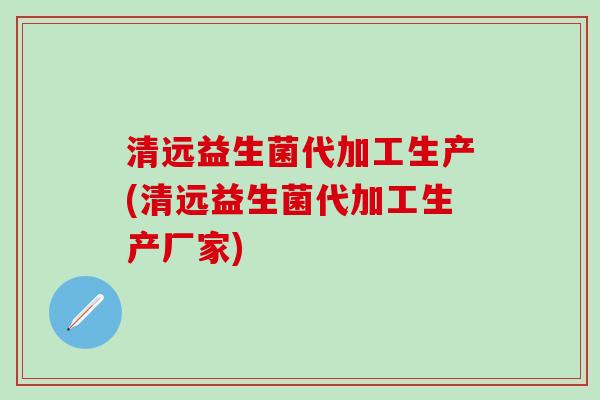 清远益生菌代加工生产(清远益生菌代加工生产厂家)