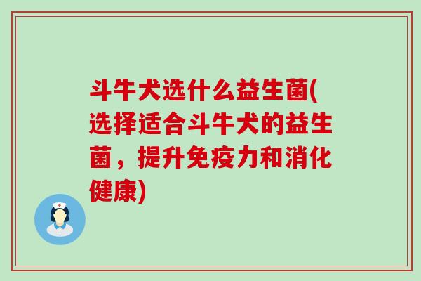 斗牛犬选什么益生菌(选择适合斗牛犬的益生菌，提升力和消化健康)