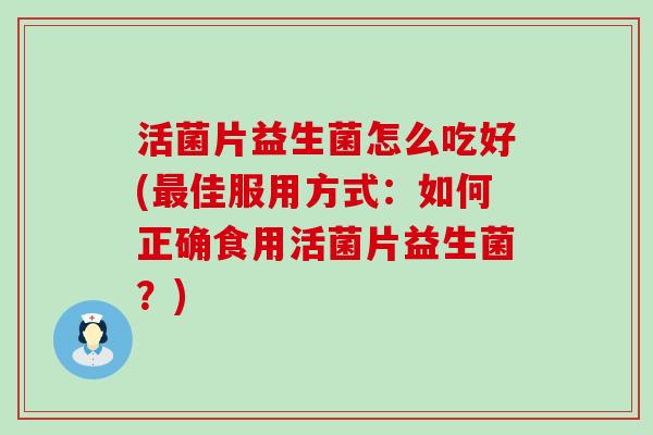 活菌片益生菌怎么吃好(佳服用方式：如何正确食用活菌片益生菌？)