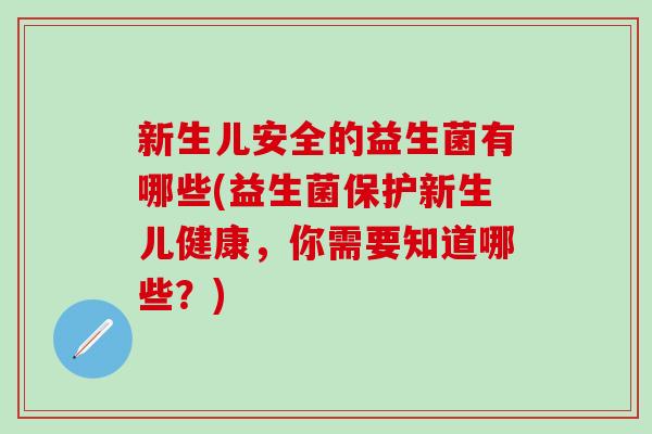 新生儿安全的益生菌有哪些(益生菌保护新生儿健康，你需要知道哪些？)