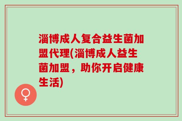 淄博成人复合益生菌加盟代理(淄博成人益生菌加盟，助你开启健康生活)