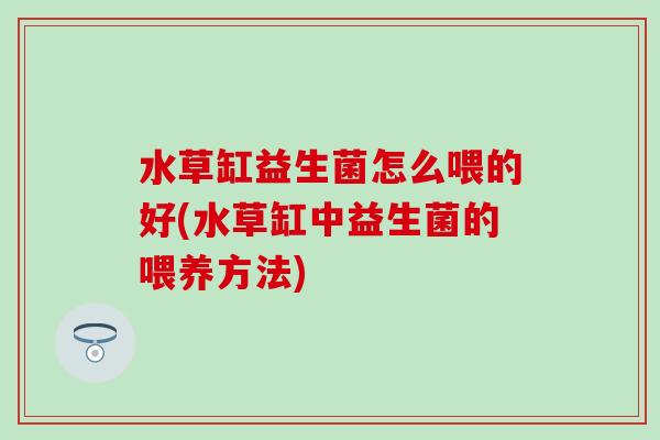 水草缸益生菌怎么喂的好(水草缸中益生菌的喂养方法)
