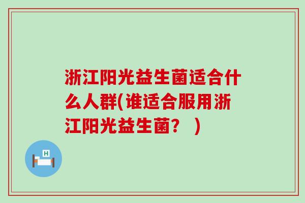 浙江阳光益生菌适合什么人群(谁适合服用浙江阳光益生菌？ )