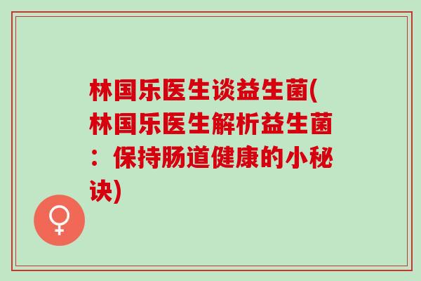 林国乐医生谈益生菌(林国乐医生解析益生菌：保持肠道健康的小秘诀)