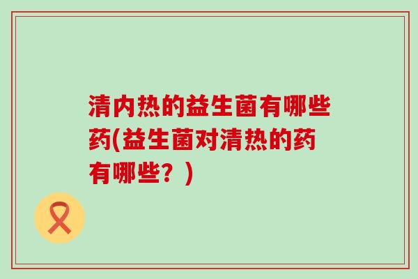 清内热的益生菌有哪些药(益生菌对清热的药有哪些？)