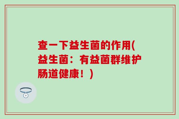查一下益生菌的作用(益生菌：有益菌群维护肠道健康！)