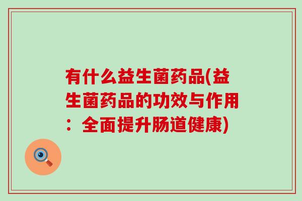 有什么益生菌药品(益生菌药品的功效与作用：全面提升肠道健康)