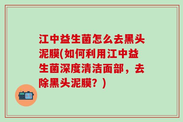 江中益生菌怎么去黑头泥膜(如何利用江中益生菌深度清洁面部，去除黑头泥膜？)