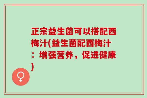 正宗益生菌可以搭配西梅汁(益生菌配西梅汁：增强营养，促进健康)