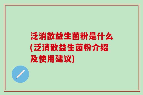 泛消散益生菌粉是什么(泛消散益生菌粉介绍及使用建议)