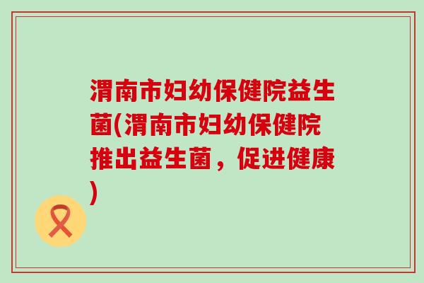渭南市妇幼保健院益生菌(渭南市妇幼保健院推出益生菌，促进健康)