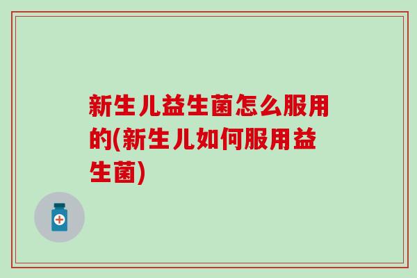 新生儿益生菌怎么服用的(新生儿如何服用益生菌)