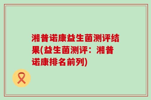湘普诺康益生菌测评结果(益生菌测评：湘普诺康排名前列)