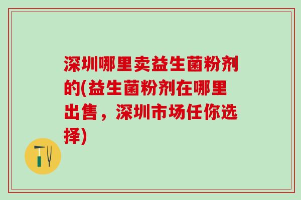 深圳哪里卖益生菌粉剂的(益生菌粉剂在哪里出售，深圳市场任你选择)