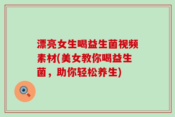 漂亮女生喝益生菌视频素材(美女教你喝益生菌，助你轻松养生)