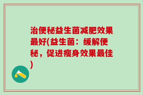 益生菌效果好(益生菌：缓解，促进瘦身效果佳)