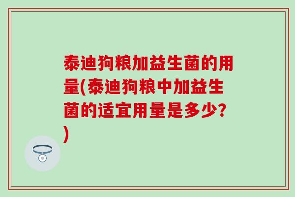 泰迪狗粮加益生菌的用量(泰迪狗粮中加益生菌的适宜用量是多少？)