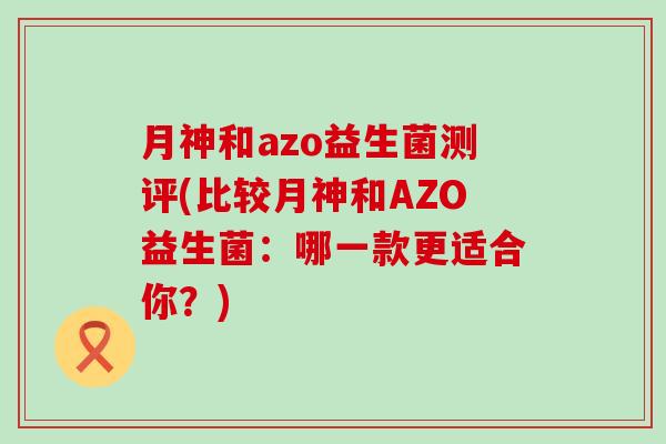月神和azo益生菌测评(比较月神和AZO益生菌：哪一款更适合你？)