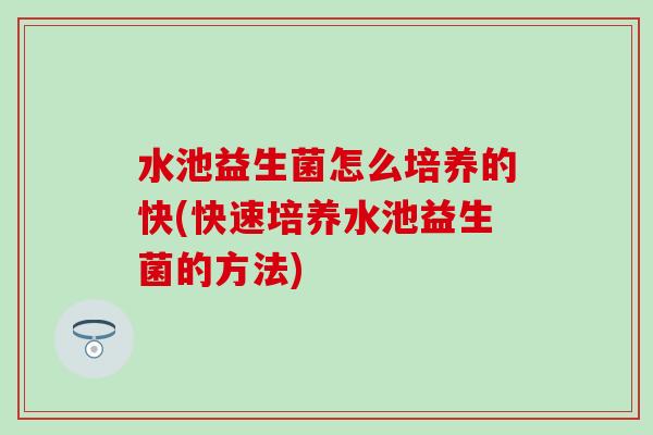 水池益生菌怎么培养的快(快速培养水池益生菌的方法) 水池益生菌怎么培养的快(快速培养水池益生菌的方法)