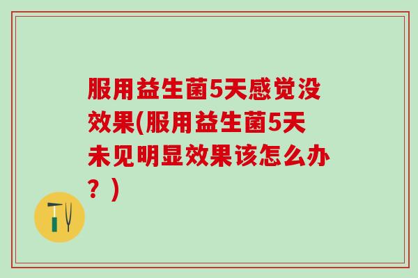 服用益生菌5天感觉没效果(服用益生菌5天未见明显效果该怎么办？)