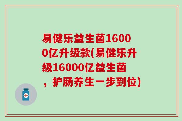 易健乐益生菌16000亿升级款(易健乐升级16000亿益生菌,护肠养生一步到位) 易健乐益生菌16000亿升级款(易健乐升级16000亿益生菌,护肠养生一步到位)