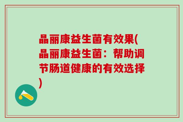 晶丽康益生菌有效果(晶丽康益生菌:帮助调节肠道健康的有效选择) 晶丽康益生菌有效果(晶丽康益生菌:帮助调节肠道健康的有效选择)