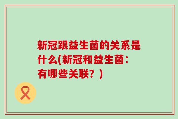 新冠跟益生菌的关系是什么(新冠和益生菌:有哪些关联?) 新冠跟益生菌的关系是什么(新冠和益生菌:有哪些关联?)