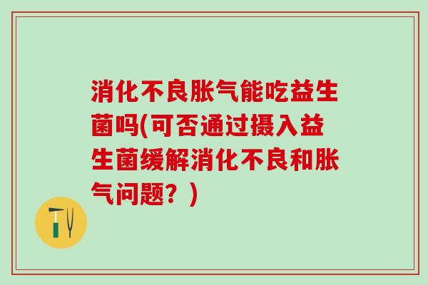 能吃益生菌吗(可否通过摄入益生菌缓解和问题？)