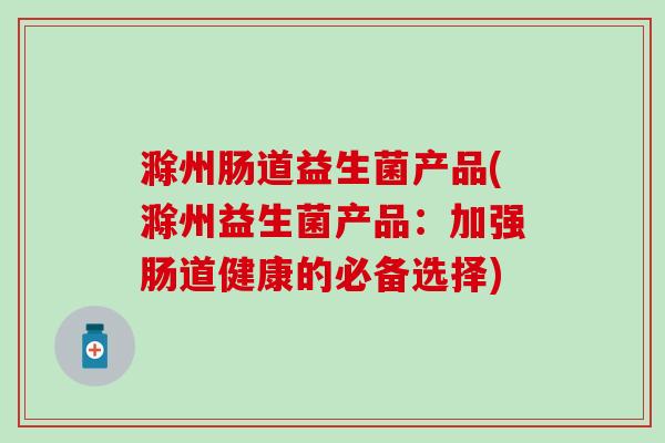 滁州肠道益生菌产品(滁州益生菌产品：加强肠道健康的必备选择)