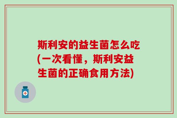斯利安的益生菌怎么吃(一次看懂，斯利安益生菌的正确食用方法)