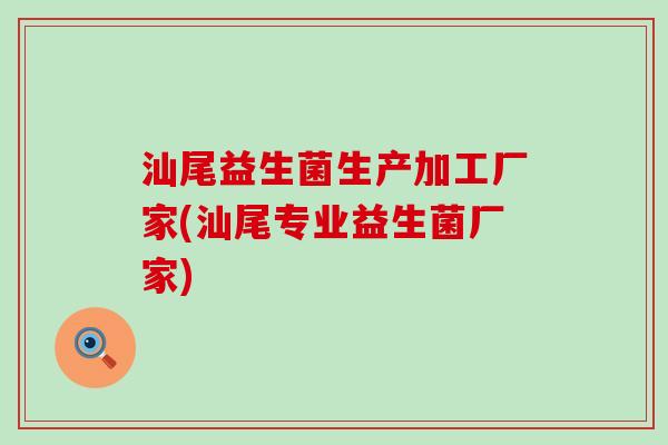 汕尾益生菌生产加工厂家(汕尾专业益生菌厂家)