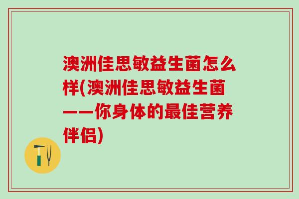 澳洲佳思敏益生菌怎么样(澳洲佳思敏益生菌——你身体的佳营养伴侣)