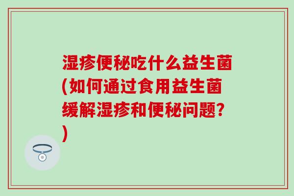 吃什么益生菌(如何通过食用益生菌缓解和问题?) 吃什么益生菌(如何通过食用益生菌缓解和问题?)