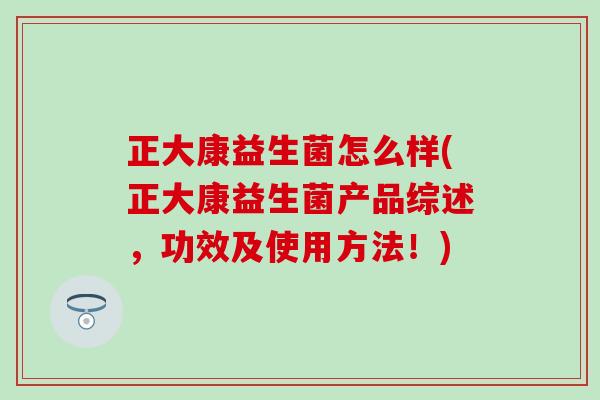 正大康益生菌怎么样(正大康益生菌产品综述，功效及使用方法！)