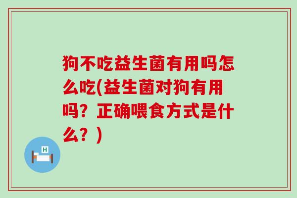 狗不吃益生菌有用吗怎么吃(益生菌对狗有用吗？正确喂食方式是什么？)
