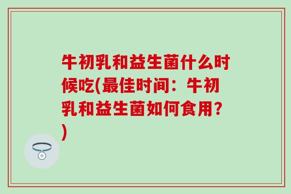 牛初乳和益生菌什么时候吃(佳时间：牛初乳和益生菌如何食用？)