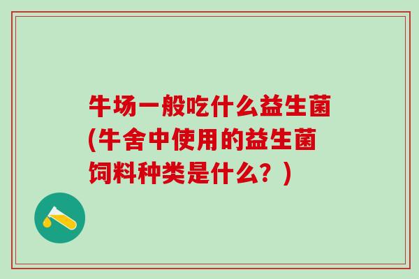 牛场一般吃什么益生菌(牛舍中使用的益生菌饲料种类是什么?) 牛场一般吃什么益生菌(牛舍中使用的益生菌饲料种类是什么?)