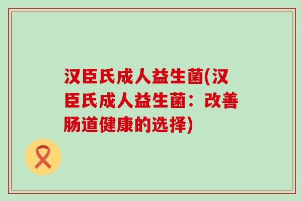 汉臣氏成人益生菌(汉臣氏成人益生菌:改善肠道健康的选择) 汉臣氏成人益生菌(汉臣氏成人益生菌:改善肠道健康的选择)