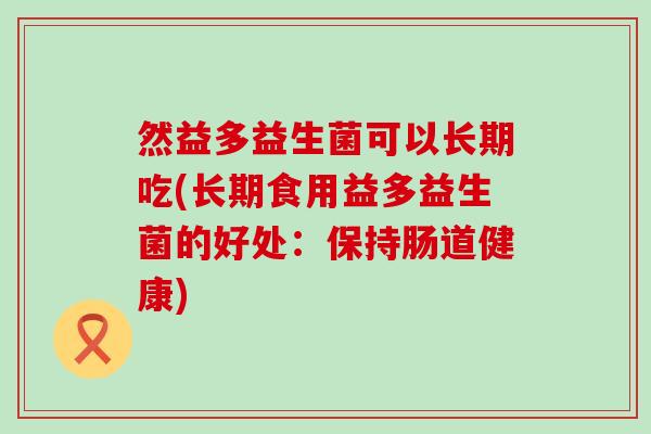然益多益生菌可以长期吃(长期食用益多益生菌的好处：保持肠道健康)