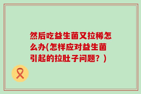 然后吃益生菌又拉稀怎么办(怎样应对益生菌引起的拉肚子问题？)