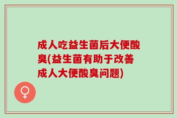 成人吃益生菌后大便酸臭(益生菌有助于改善成人大便酸臭问题)