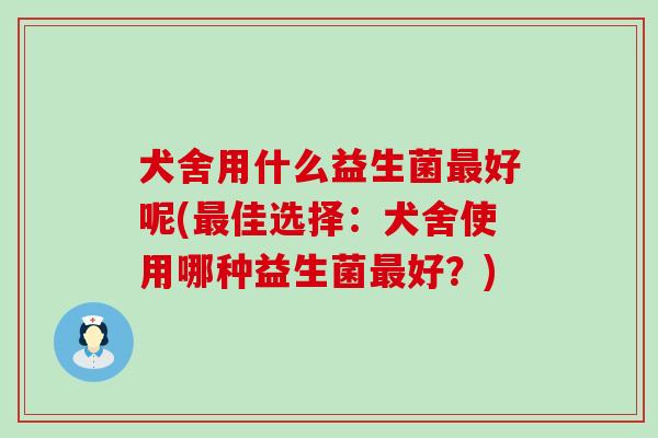 犬舍用什么益生菌好呢(佳选择：犬舍使用哪种益生菌好？)
