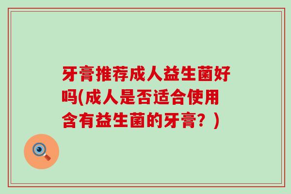 牙膏推荐成人益生菌好吗(成人是否适合使用含有益生菌的牙膏？)