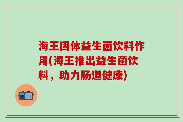 海王固体益生菌饮料作用(海王推出益生菌饮料，助力肠道健康)