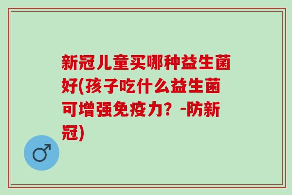 新冠儿童买哪种益生菌好(孩子吃什么益生菌可增强力？-防新冠)