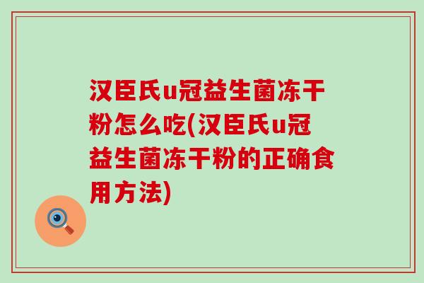 汉臣氏u冠益生菌冻干粉怎么吃(汉臣氏u冠益生菌冻干粉的正确食用方法)