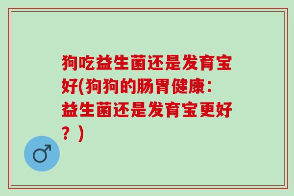 狗吃益生菌还是发育宝好(狗狗的肠胃健康：益生菌还是发育宝更好？)