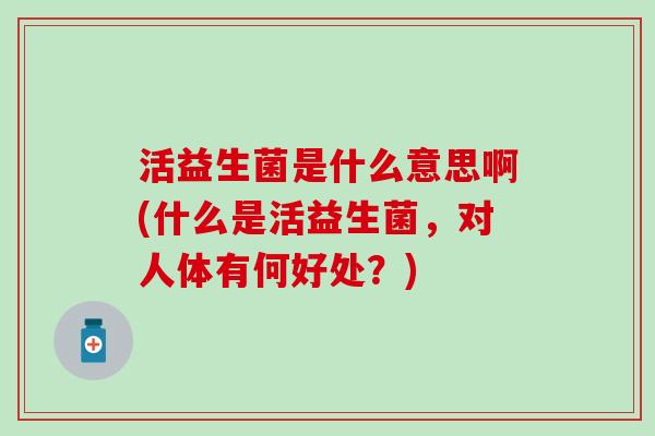 活益生菌是什么意思啊(什么是活益生菌，对人体有何好处？)