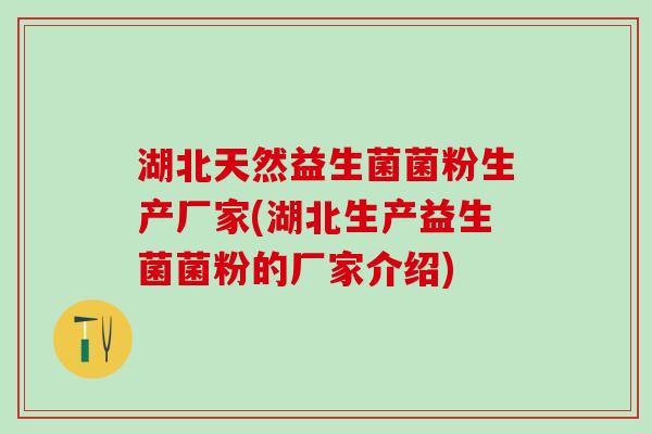 湖北天然益生菌菌粉生产厂家(湖北生产益生菌菌粉的厂家介绍)