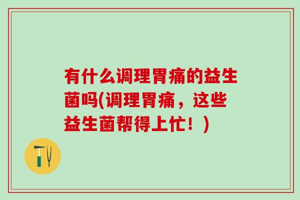 有什么调理胃痛的益生菌吗(调理胃痛，这些益生菌帮得上忙！)